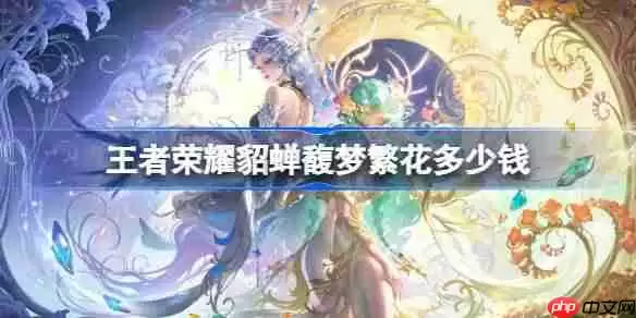 王者荣耀貂蝉馥梦繁花多少钱-王者荣耀貂蝉馥梦繁花皮肤价格