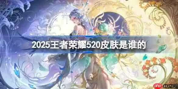 王者荣耀520皮肤是谁的-2025王者荣耀520皮肤一览