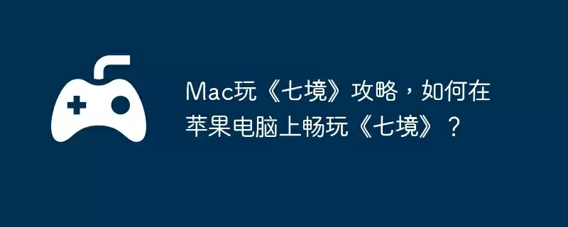 Mac玩《七境》攻略，如何在苹果电脑上畅玩《七境》？