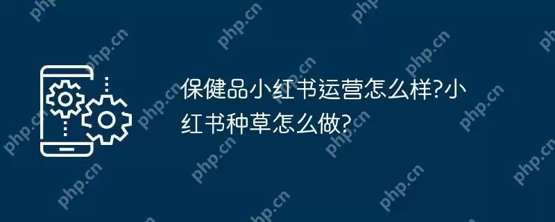 保健品小红书运营怎么样?小红书种草怎么做?