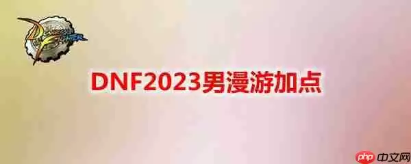 DNF2023男漫游怎么加点-地下城与勇士男漫游最新110级刷图加点推荐