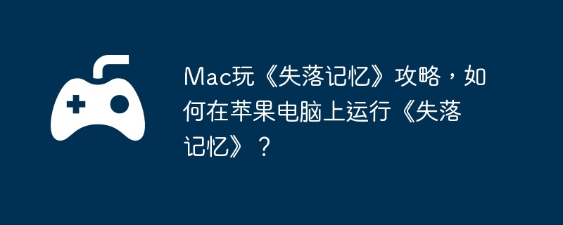 Mac玩《失落记忆》攻略，如何在苹果电脑上运行《失落记忆》？