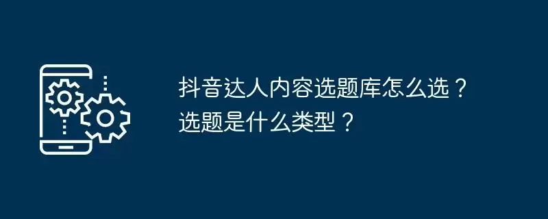 抖音达人内容选题库怎么选？选题是什么类型？