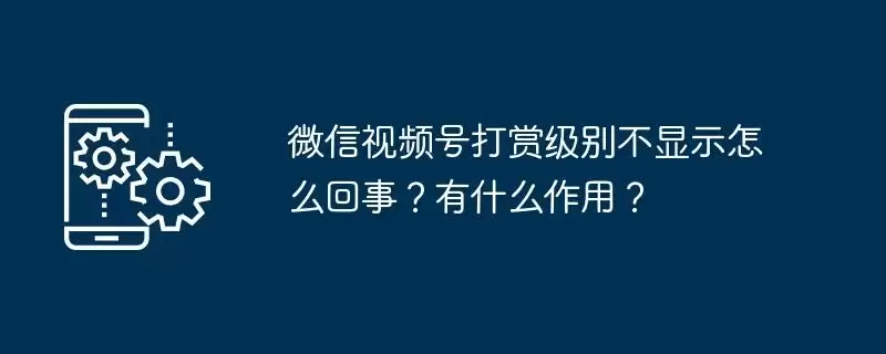 微信视频号打赏级别不显示怎么回事？有什么作用？