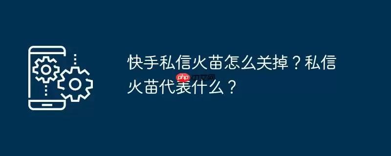 快手私信火苗怎么关掉？私信火苗代表什么？