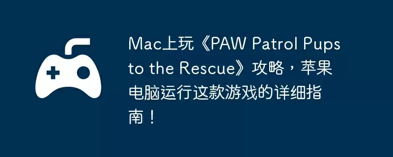 Mac上玩《PAW Patrol Pups to the Rescue》攻略，苹果电脑运行这款游戏的详细指南！