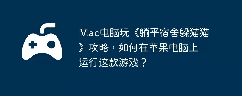 Mac电脑玩《躺平宿舍躲猫猫》攻略，如何在苹果电脑上运行这款游戏？