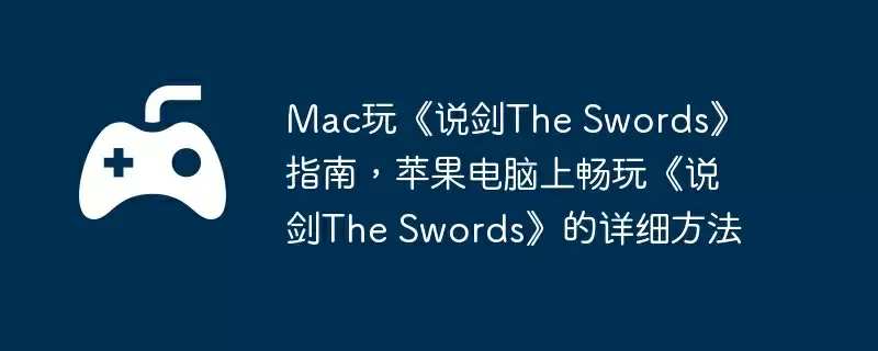 Mac玩《说剑The Swords》指南，苹果电脑上畅玩《说剑The Swords》的详细方法