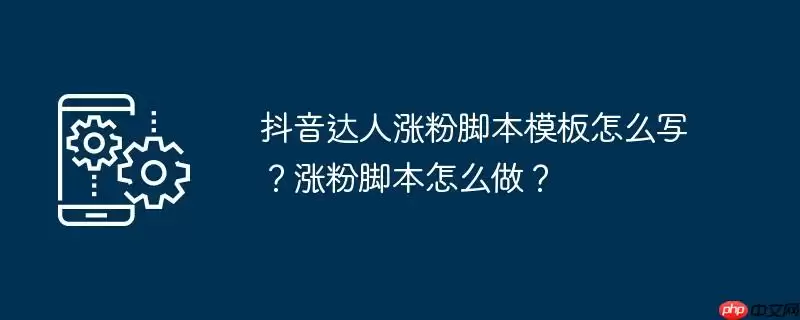 抖音达人涨粉脚本模板怎么写？涨粉脚本怎么做？
