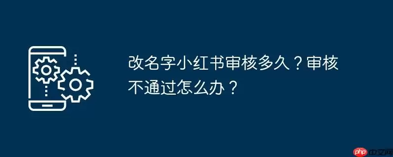 改名字小红书审核多久？审核不通过怎么办？