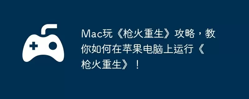 Mac玩《枪火重生》攻略，教你如何在苹果电脑上运行《枪火重生》！