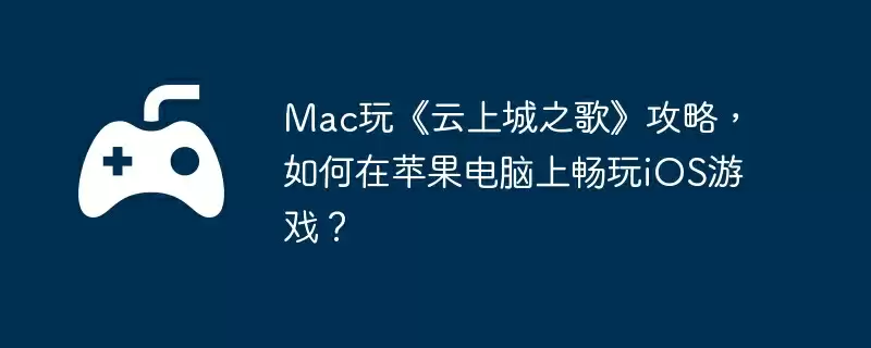 Mac玩《云上城之歌》攻略,如何在苹果电脑上畅玩iOS游戏?