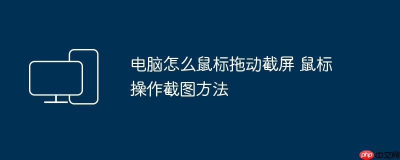 电脑怎么鼠标拖动截屏 鼠标操作截图方法