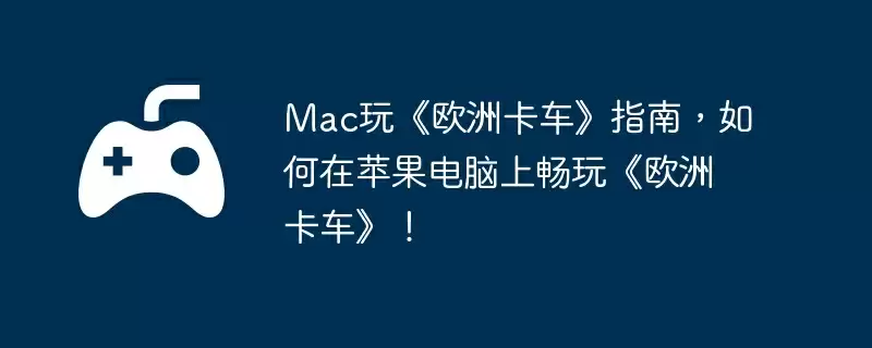 Mac玩《欧洲卡车》指南,如何在苹果电脑上畅玩《欧洲卡车》!