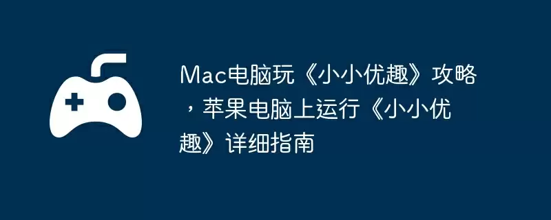 Mac电脑玩《小小优趣》攻略,苹果电脑上运行《小小优趣》详细指南