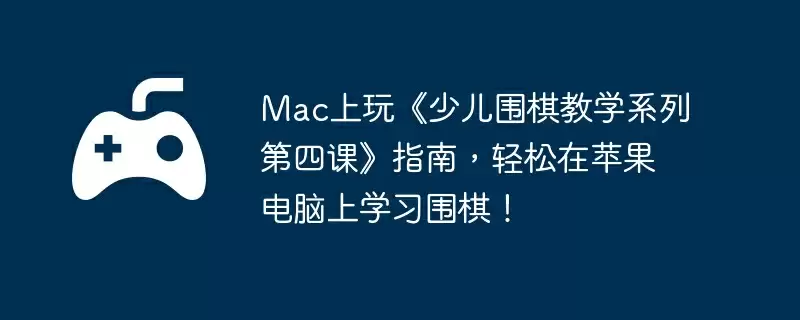 Mac上玩《少儿围棋教学系列第四课》指南，轻松在苹果电脑上学习围棋！