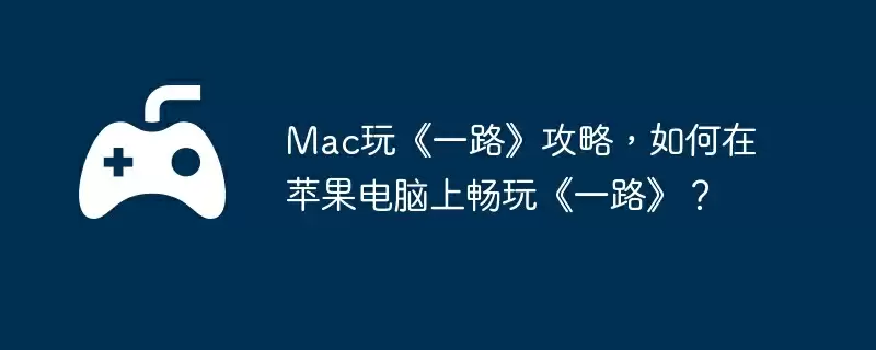 Mac玩《一路》攻略，如何在苹果电脑上畅玩《一路》？