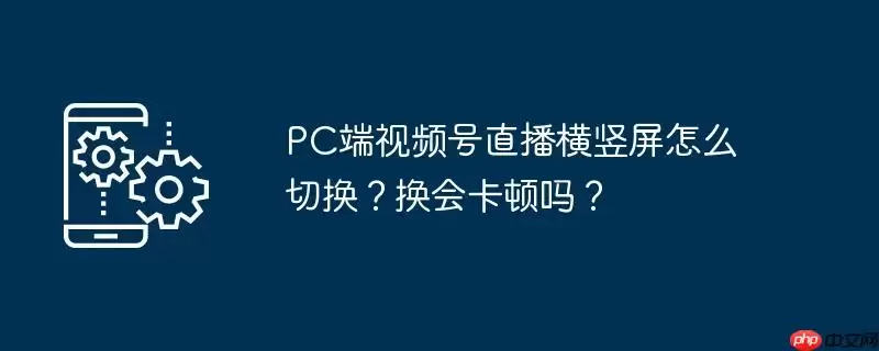pc端视频号直播横竖屏怎么切换？换会卡顿吗？