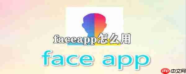 faceapp怎么用？faceapp使用技巧图文介绍