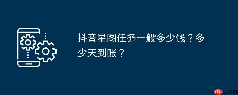 抖音星图任务一般多少钱？多少天到账？