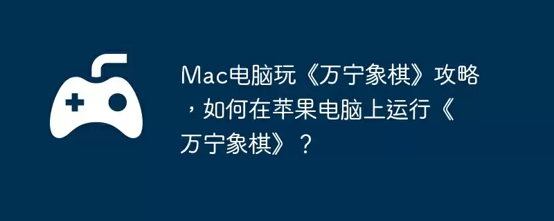 Mac电脑玩《万宁象棋》攻略，如何在苹果电脑上运行《万宁象棋》？