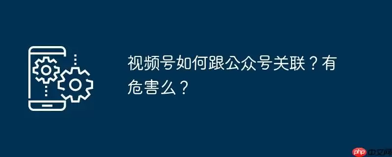 视频号如何跟公众号关联？有危害么？
