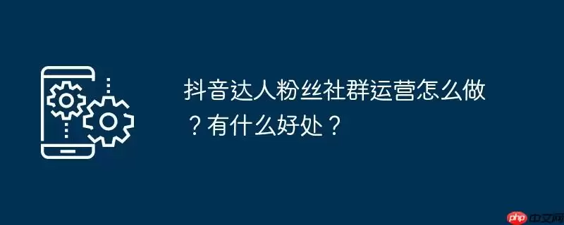 抖音达人粉丝社群运营怎么做？有什么好处？
