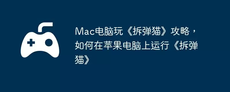 Mac电脑玩《拆弹猫》攻略，如何在苹果电脑上运行《拆弹猫》