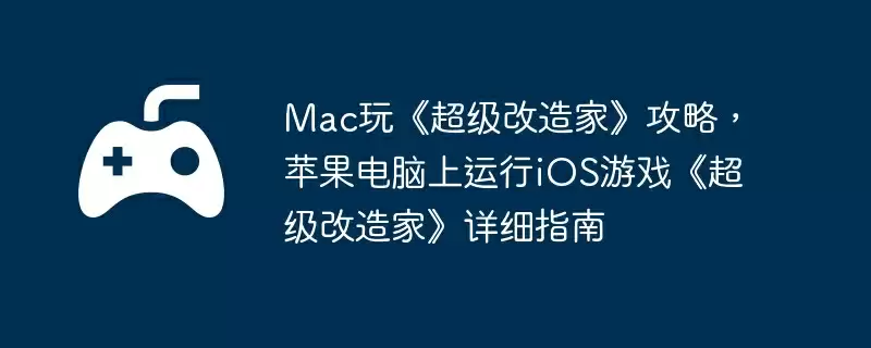 Mac玩《超级改造家》攻略,苹果电脑上运行iOS游戏《超级改造家》详细指南