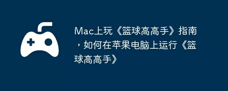 Mac上玩《篮球高高手》指南,如何在苹果电脑上运行《篮球高高手》