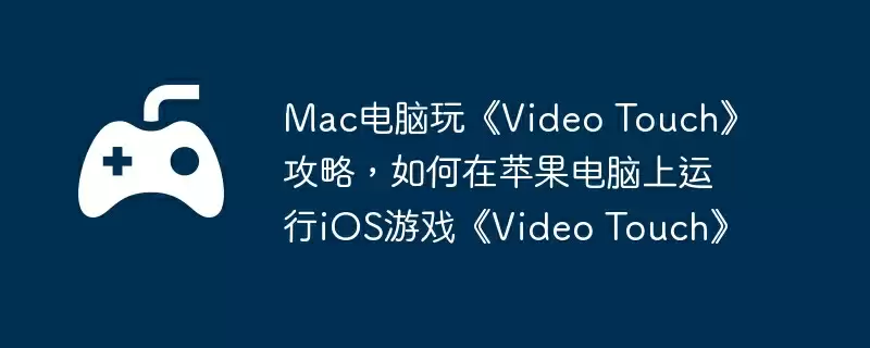 Mac电脑玩《Video Touch》攻略，如何在苹果电脑上运行iOS游戏《Video Touch》