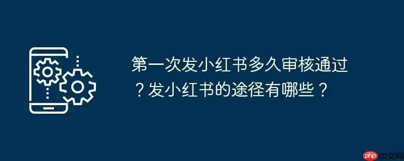 第一次发小红书多久审核通过？发小红书的途径有哪些？