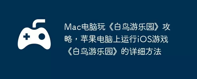 Mac电脑玩《白鸟游乐园》攻略，苹果电脑上运行iOS游戏《白鸟游乐园》的详细方法