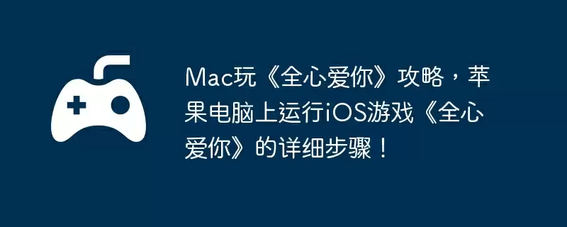 Mac玩《全心爱你》攻略,苹果电脑上运行iOS游戏《全心爱你》的详细步骤!