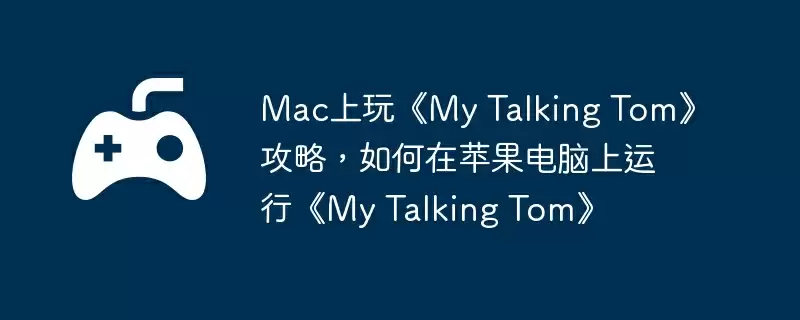 Mac上玩《My Talking Tom》攻略，如何在苹果电脑上运行《My Talking Tom》