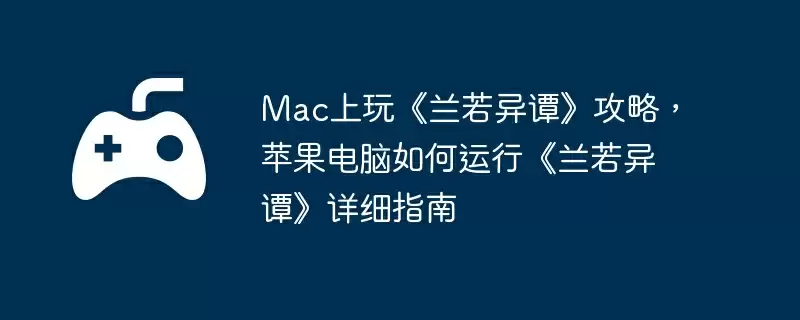 Mac上玩《兰若异谭》攻略,苹果电脑如何运行《兰若异谭》详细指南
