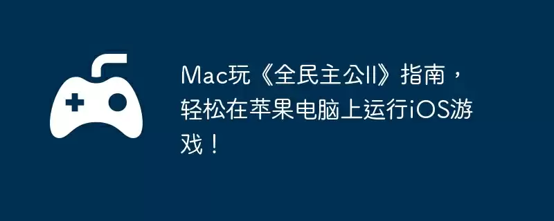 Mac玩《全民主公II》指南，轻松在苹果电脑上运行iOS游戏！
