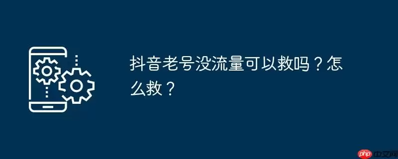 抖音老号没流量可以救吗？怎么救？