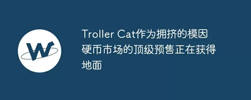 Troller Cat作为拥挤的模因硬币市场的顶级预售正在获得地面