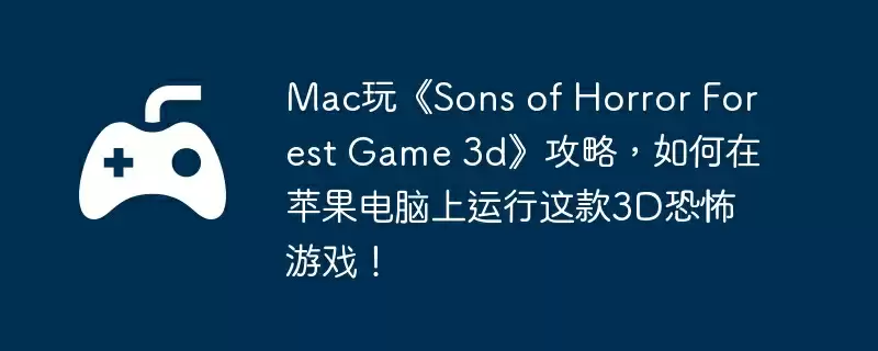 Mac玩《Sons of Horror Forest Game 3d》攻略,如何在苹果电脑上运行这款3D恐怖游戏!