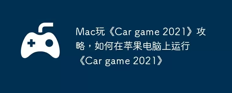 Mac玩《Car game 2021》攻略，如何在苹果电脑上运行《Car game 2021》