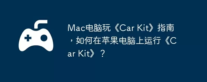 Mac电脑玩《Car Kit》指南,如何在苹果电脑上运行《Car Kit》?