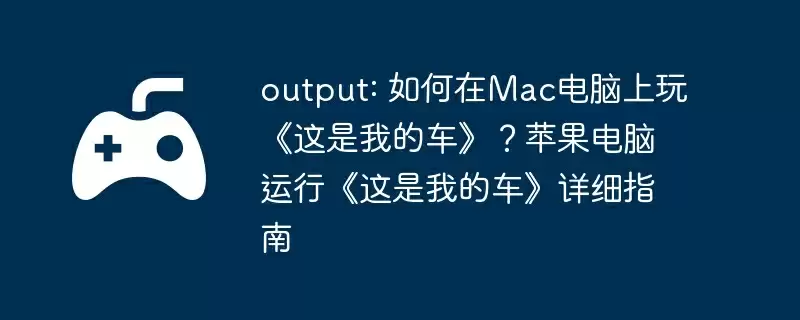 output: 如何在Mac电脑上玩《这是我的车》？苹果电脑运行《这是我的车》详细指南