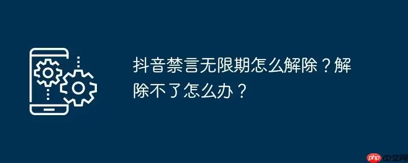 抖音禁言无限期怎么解除？解除不了怎么办？