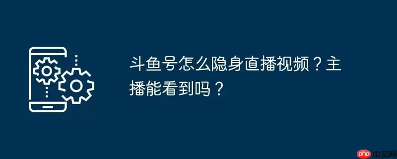 斗鱼号怎么隐身直播视频?主播能看到吗?