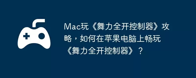 Mac玩《舞力全开控制器》攻略,如何在苹果电脑上畅玩《舞力全开控制器》?