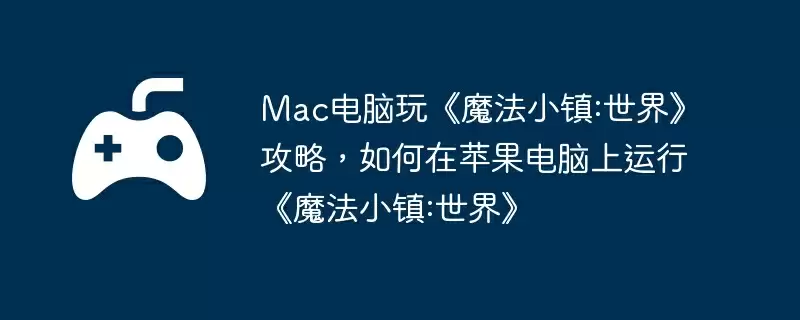 Mac电脑玩《魔法小镇:世界》攻略，如何在苹果电脑上运行《魔法小镇:世界》