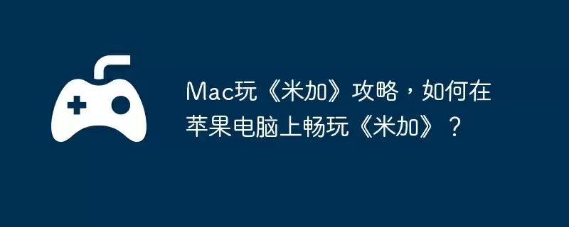 Mac玩《米加》攻略，如何在苹果电脑上畅玩《米加》？
