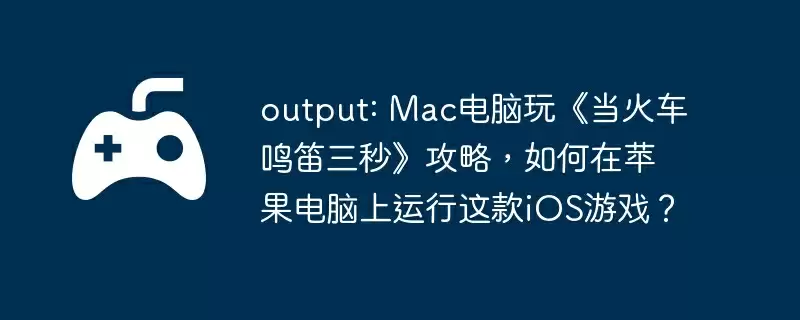 output: Mac电脑玩《当火车鸣笛三秒》攻略，如何在苹果电脑上运行这款iOS游戏？