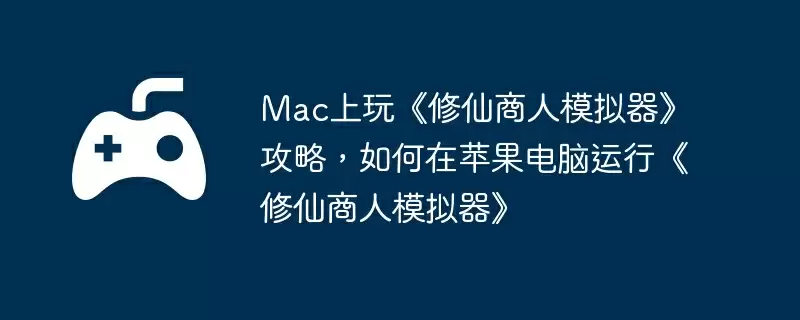 Mac上玩《修仙商人模拟器》攻略，如何在苹果电脑运行《修仙商人模拟器》